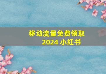 移动流量免费领取2024 小红书